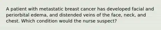 A patient with metastatic breast cancer has developed facial and periorbital edema, and distended veins of the face, neck, and chest. Which condition would the nurse suspect?