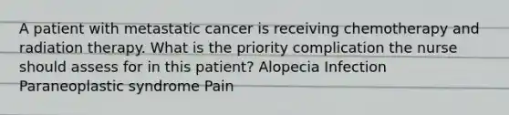 A patient with metastatic cancer is receiving chemotherapy and radiation therapy. What is the priority complication the nurse should assess for in this patient? Alopecia Infection Paraneoplastic syndrome Pain