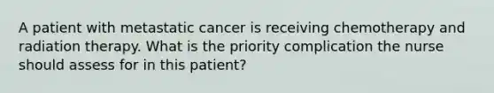 A patient with metastatic cancer is receiving chemotherapy and radiation therapy. What is the priority complication the nurse should assess for in this patient?