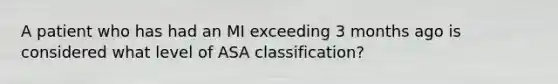 A patient who has had an MI exceeding 3 months ago is considered what level of ASA classification?