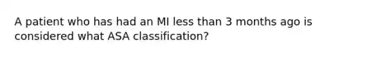 A patient who has had an MI less than 3 months ago is considered what ASA classification?