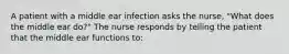 A patient with a middle ear infection asks the nurse, "What does the middle ear do?" The nurse responds by telling the patient that the middle ear functions to: