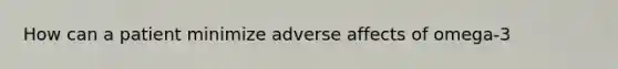 How can a patient minimize adverse affects of omega-3