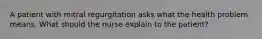 A patient with mitral regurgitation asks what the health problem means. What should the nurse explain to the patient?