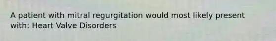 A patient with mitral regurgitation would most likely present with: Heart Valve Disorders
