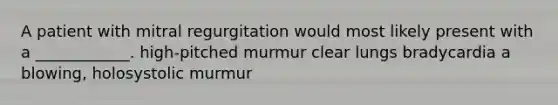 A patient with mitral regurgitation would most likely present with a ____________. high-pitched murmur clear lungs bradycardia a blowing, holosystolic murmur