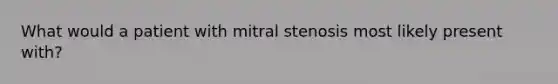 What would a patient with mitral stenosis most likely present with?