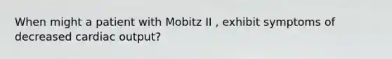 When might a patient with Mobitz II , exhibit symptoms of decreased cardiac output?