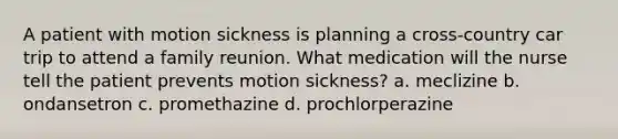 A patient with motion sickness is planning a cross-country car trip to attend a family reunion. What medication will the nurse tell the patient prevents motion sickness? a. meclizine b. ondansetron c. promethazine d. prochlorperazine