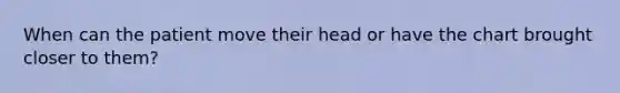 When can the patient move their head or have the chart brought closer to them?