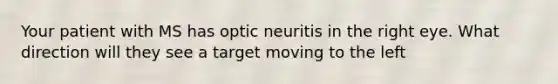 Your patient with MS has optic neuritis in the right eye. What direction will they see a target moving to the left