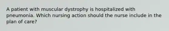 A patient with muscular dystrophy is hospitalized with pneumonia. Which nursing action should the nurse include in the plan of care?