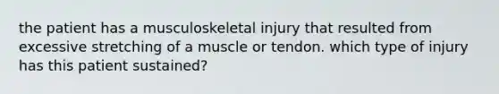 the patient has a musculoskeletal injury that resulted from excessive stretching of a muscle or tendon. which type of injury has this patient sustained?