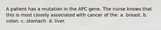 A patient has a mutation in the APC gene. The nurse knows that this is most closely associated with cancer of the: a. breast. b. colon. c. stomach. d. liver.