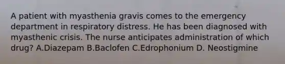 A patient with myasthenia gravis comes to the emergency department in respiratory distress. He has been diagnosed with myasthenic crisis. The nurse anticipates administration of which drug? A.Diazepam B.Baclofen C.Edrophonium D. Neostigmine