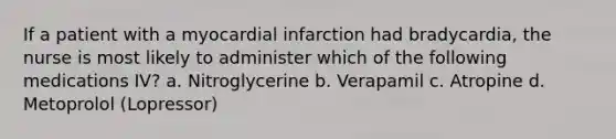 If a patient with a myocardial infarction had bradycardia, the nurse is most likely to administer which of the following medications IV? a. Nitroglycerine b. Verapamil c. Atropine d. Metoprolol (Lopressor)