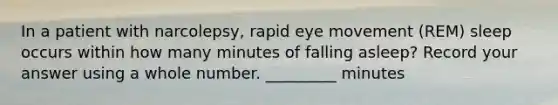 In a patient with narcolepsy, rapid eye movement (REM) sleep occurs within how many minutes of falling asleep? Record your answer using a whole number. _________ minutes