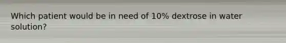 Which patient would be in need of 10% dextrose in water solution?