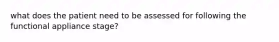 what does the patient need to be assessed for following the functional appliance stage?