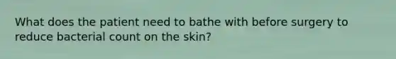 What does the patient need to bathe with before surgery to reduce bacterial count on the skin?