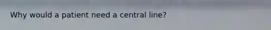 Why would a patient need a central line?