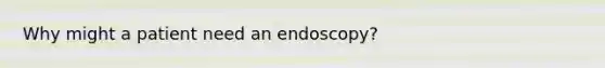 Why might a patient need an endoscopy?