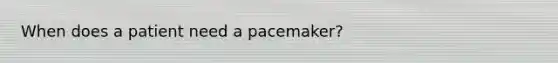 When does a patient need a pacemaker?