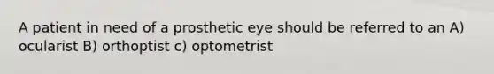 A patient in need of a prosthetic eye should be referred to an A) ocularist B) orthoptist c) optometrist