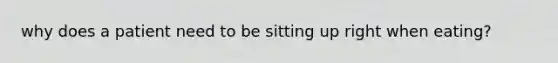 why does a patient need to be sitting up right when eating?