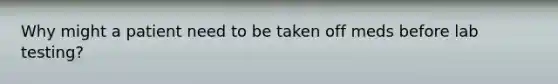 Why might a patient need to be taken off meds before lab testing?