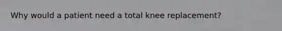 Why would a patient need a total knee replacement?