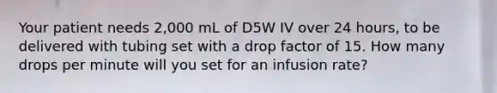 Your patient needs 2,000 mL of D5W IV over 24 hours, to be delivered with tubing set with a drop factor of 15. How many drops per minute will you set for an infusion rate?