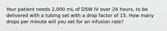 Your patient needs 2,000 mL of D5W IV over 24 hours, to be delivered with a tubing set with a drop factor of 15. How many drops per minute will you set for an infusion rate?