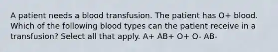 A patient needs a blood transfusion. The patient has O+ blood. Which of the following blood types can the patient receive in a transfusion? Select all that apply. A+ AB+ O+ O- AB-