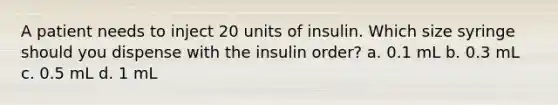 A patient needs to inject 20 units of insulin. Which size syringe should you dispense with the insulin order? a. 0.1 mL b. 0.3 mL c. 0.5 mL d. 1 mL