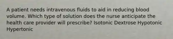 A patient needs intravenous fluids to aid in reducing blood volume. Which type of solution does the nurse anticipate the health care provider will prescribe? Isotonic Dextrose Hypotonic Hypertonic