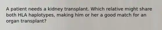 A patient needs a kidney transplant. Which relative might share both HLA haplotypes, making him or her a good match for an organ transplant?