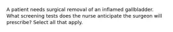 A patient needs surgical removal of an inflamed gallbladder. What screening tests does the nurse anticipate the surgeon will prescribe? Select all that apply.