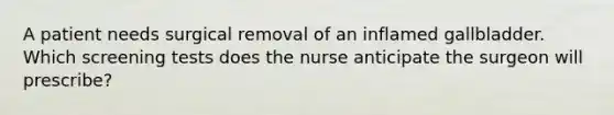 A patient needs surgical removal of an inflamed gallbladder. Which screening tests does the nurse anticipate the surgeon will prescribe?