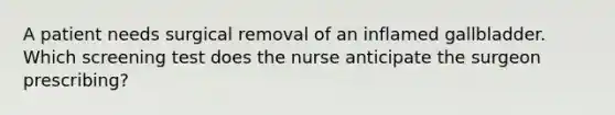 A patient needs surgical removal of an inflamed gallbladder. Which screening test does the nurse anticipate the surgeon prescribing?