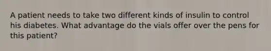 A patient needs to take two different kinds of insulin to control his diabetes. What advantage do the vials offer over the pens for this patient?