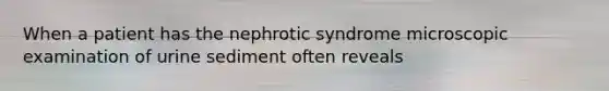 When a patient has the nephrotic syndrome microscopic examination of urine sediment often reveals