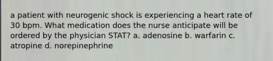 a patient with neurogenic shock is experiencing a heart rate of 30 bpm. What medication does the nurse anticipate will be ordered by the physician STAT? a. adenosine b. warfarin c. atropine d. norepinephrine