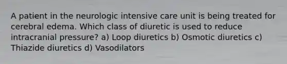 A patient in the neurologic intensive care unit is being treated for cerebral edema. Which class of diuretic is used to reduce intracranial pressure? a) Loop diuretics b) Osmotic diuretics c) Thiazide diuretics d) Vasodilators