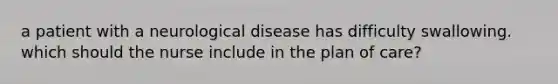 a patient with a neurological disease has difficulty swallowing. which should the nurse include in the plan of care?