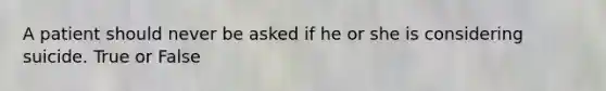 A patient should never be asked if he or she is considering suicide. True or False