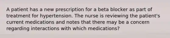 A patient has a new prescription for a beta blocker as part of treatment for hypertension. The nurse is reviewing the patient's current medications and notes that there may be a concern regarding interactions with which medications?