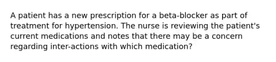 A patient has a new prescription for a beta-blocker as part of treatment for hypertension. The nurse is reviewing the patient's current medications and notes that there may be a concern regarding inter-actions with which medication?