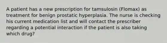 A patient has a new prescription for tamsulosin (Flomax) as treatment for benign prostatic hyperplasia. The nurse is checking his current medication list and will contact the prescriber regarding a potential interaction if the patient is also taking which drug?