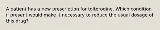 A patient has a new prescription for tolterodine. Which condition if present would make it necessary to reduce the usual dosage of this drug?